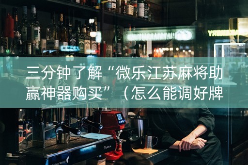 三分钟了解“微乐江苏麻将助赢神器购买”（怎么能调好牌)