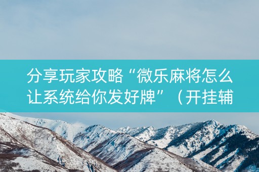 分享玩家攻略“微乐麻将怎么让系统给你发好牌”（开挂辅助插件)