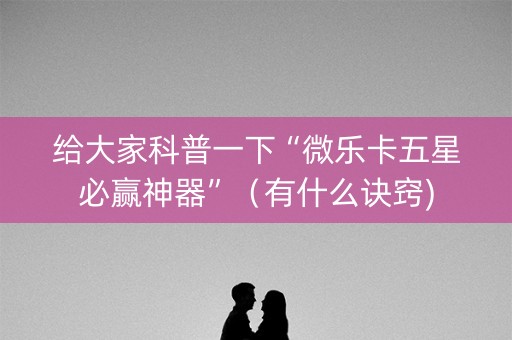 给大家科普一下“微乐卡五星必赢神器”（有什么诀窍)