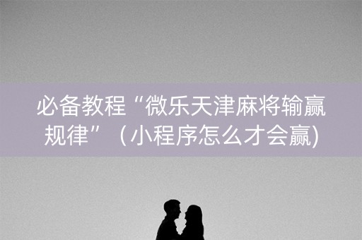 必备教程“微乐天津麻将输赢规律”（小程序怎么才会赢)