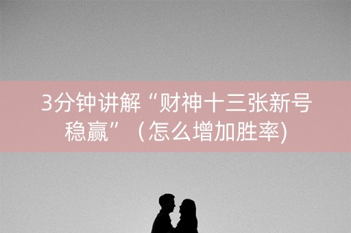 3分钟讲解“财神十三张新号稳赢”（怎么增加胜率)