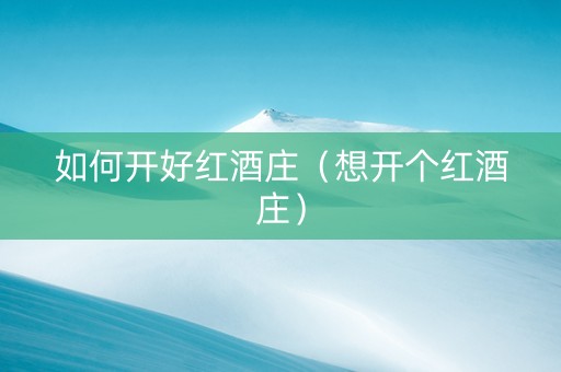 如何开好红酒庄（想开个红酒庄）