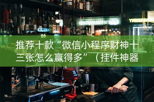 推荐十款“微信小程序财神十三张怎么赢得多”（挂件神器)
