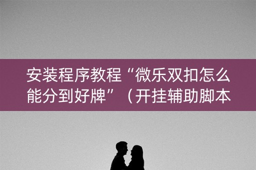 安装程序教程“微乐双扣怎么能分到好牌”（开挂辅助脚本)