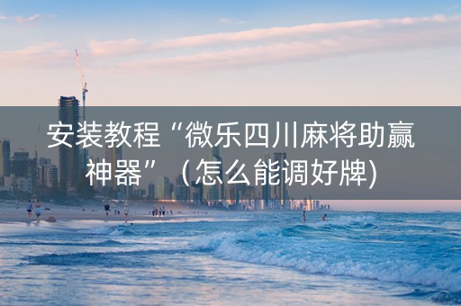 安装教程“微乐四川麻将助赢神器”（怎么能调好牌)