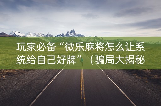 玩家必备“微乐麻将怎么让系统给自己好牌”（骗局大揭秘)