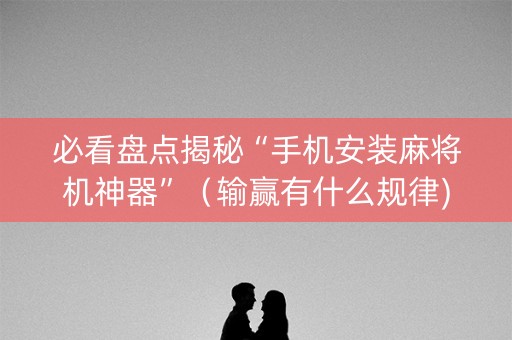 必看盘点揭秘“手机安装麻将机神器”（输赢有什么规律)