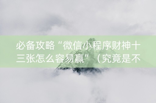 必备攻略“微信小程序财神十三张怎么容易赢”（究竟是不是有挂)