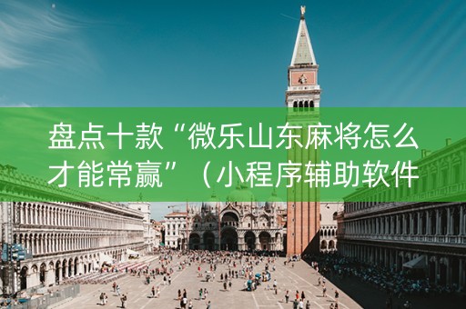 盘点十款“微乐山东麻将怎么才能常赢”（小程序辅助软件)
