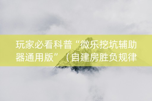玩家必看科普“微乐挖坑辅助器通用版”（自建房胜负规律)