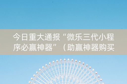 今日重大通报“微乐三代小程序必赢神器”（助赢神器购买)