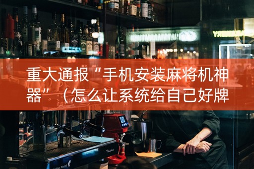 重大通报“手机安装麻将机神器”（怎么让系统给自己好牌)