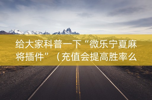 给大家科普一下“微乐宁夏麻将插件”（充值会提高胜率么)