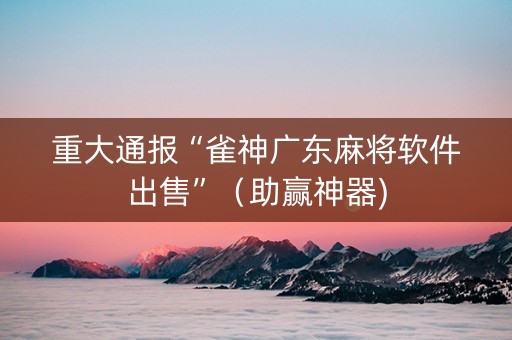 重大通报“雀神广东麻将软件出售”（助赢神器)