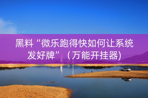 黑料“微乐跑得快如何让系统发好牌”（万能开挂器)