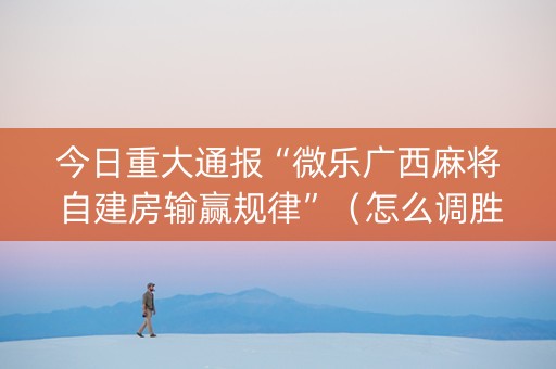 今日重大通报“微乐广西麻将自建房输赢规律”（怎么调胜率)