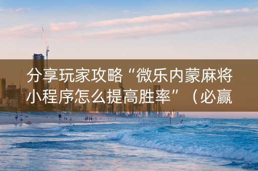 分享玩家攻略“微乐内蒙麻将小程序怎么提高胜率”（必赢神器免费安装)