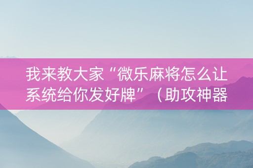我来教大家“微乐麻将怎么让系统给你发好牌”（助攻神器)
