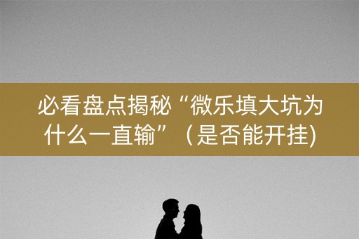 必看盘点揭秘“微乐填大坑为什么一直输”（是否能开挂)