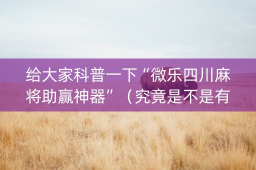 给大家科普一下“微乐四川麻将助赢神器”（究竟是不是有挂)