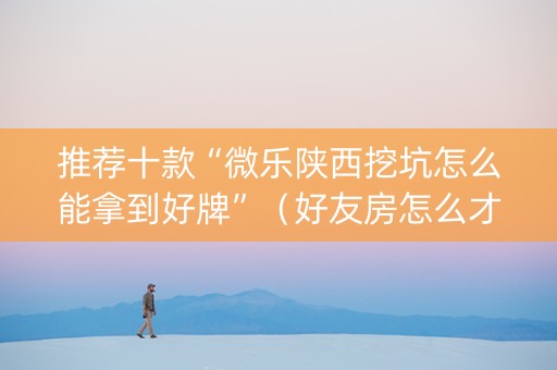 推荐十款“微乐陕西挖坑怎么能拿到好牌”（好友房怎么才能赢)