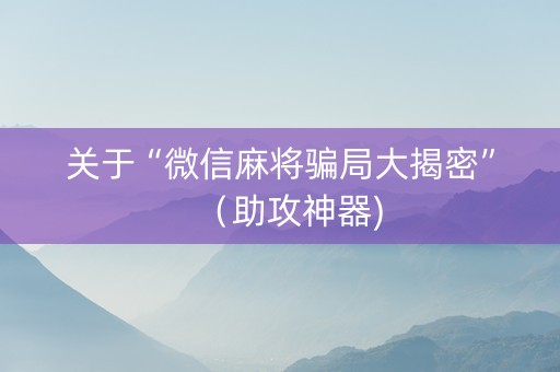 关于“微信麻将骗局大揭密”（助攻神器)