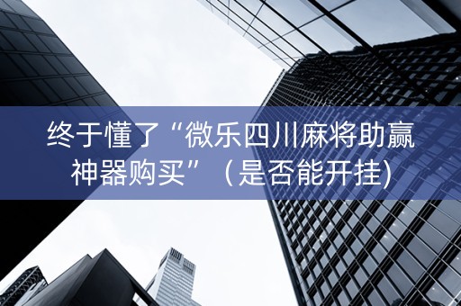 终于懂了“微乐四川麻将助赢神器购买”（是否能开挂)