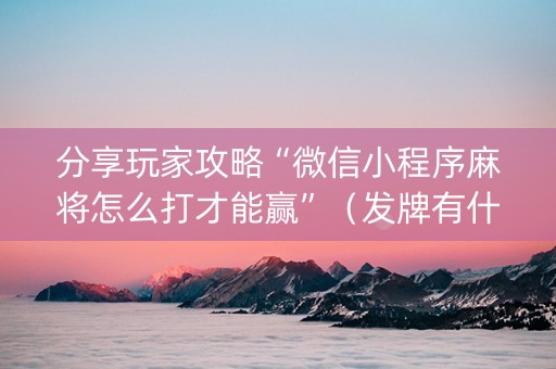 分享玩家攻略“微信小程序麻将怎么打才能赢”（发牌有什么规律吗)