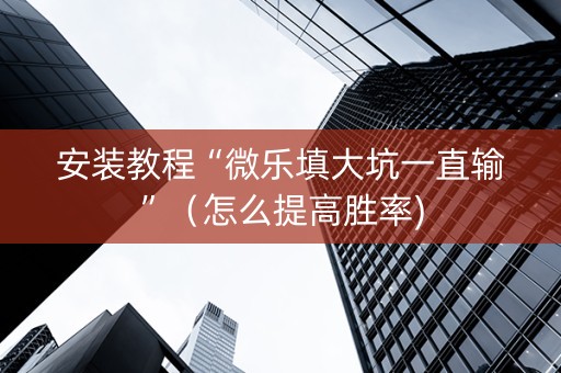 安装教程“微乐填大坑一直输”（怎么提高胜率)