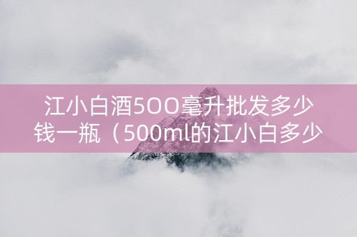 江小白酒5OO毫升批发多少钱一瓶（500ml的江小白多少钱一瓶）
