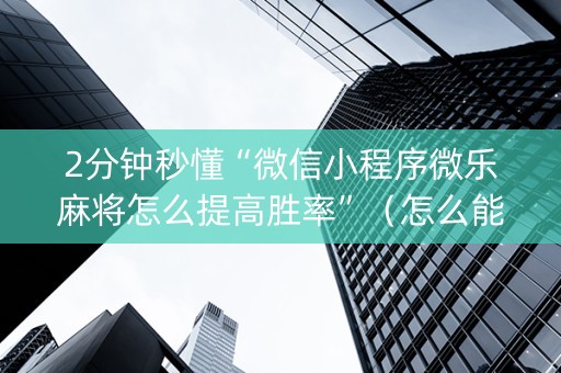 2分钟秒懂“微信小程序微乐麻将怎么提高胜率”（怎么能让牌好一点)