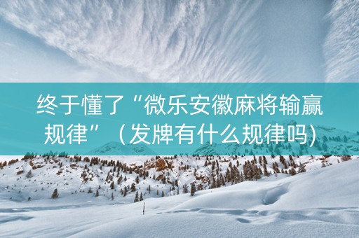 终于懂了“微乐安徽麻将输赢规律”（发牌有什么规律吗)