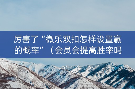 厉害了“微乐双扣怎样设置赢的概率”（会员会提高胜率吗)