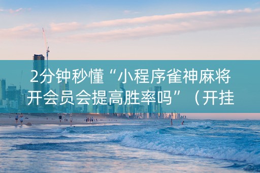 2分钟秒懂“小程序雀神麻将开会员会提高胜率吗”（开挂辅助器脚本)