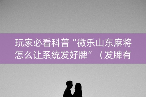 玩家必看科普“微乐山东麻将怎么让系统发好牌”（发牌有什么规律吗)