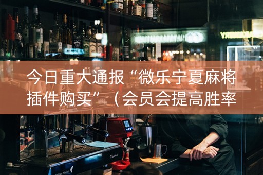 今日重大通报“微乐宁夏麻将插件购买”（会员会提高胜率吗)
