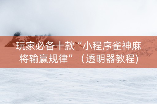 玩家必备十款“小程序雀神麻将输赢规律”（透明器教程)