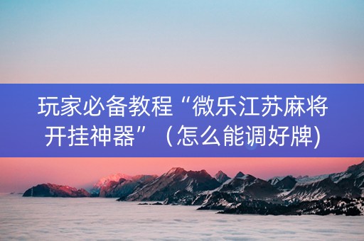 玩家必备教程“微乐江苏麻将开挂神器”（怎么能调好牌)