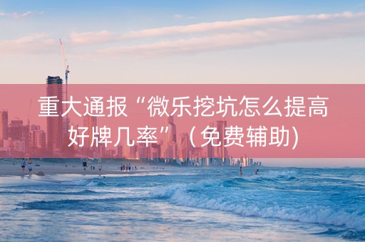 重大通报“微乐挖坑怎么提高好牌几率”（免费辅助)