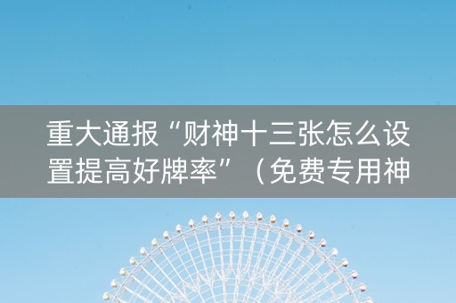 重大通报“财神十三张怎么设置提高好牌率”（免费专用神器)