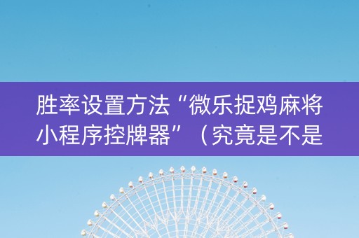 胜率设置方法“微乐捉鸡麻将小程序控牌器”（究竟是不是有挂)