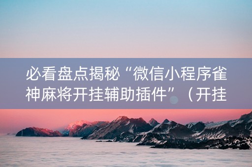 必看盘点揭秘“微信小程序雀神麻将开挂辅助插件”（开挂辅助插件)