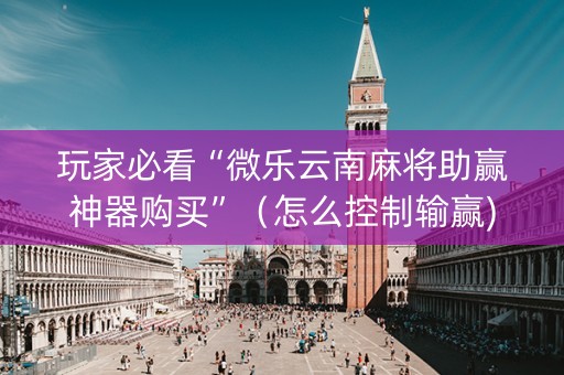 玩家必看“微乐云南麻将助赢神器购买”（怎么控制输赢)
