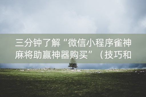 三分钟了解“微信小程序雀神麻将助赢神器购买”（技巧和打好牌方法)