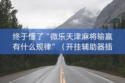 终于懂了“微乐天津麻将输赢有什么规律”（开挂辅助器插件)