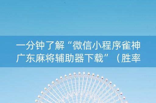 一分钟了解“微信小程序雀神广东麻将辅助器下载”（胜率到哪调)