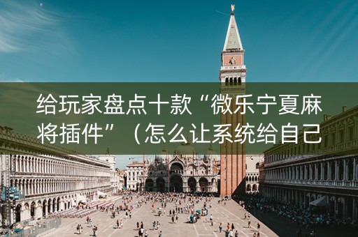 给玩家盘点十款“微乐宁夏麻将插件”（怎么让系统给自己好牌)