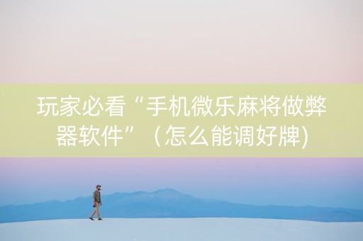 玩家必看“手机微乐麻将做弊器软件”（怎么能调好牌)