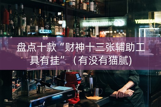 盘点十款“财神十三张辅助工具有挂”（有没有猫腻)