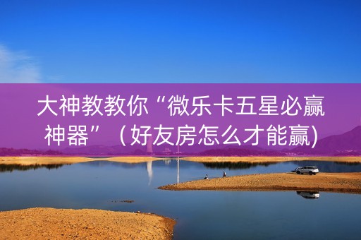 大神教教你“微乐卡五星必赢神器”（好友房怎么才能赢)